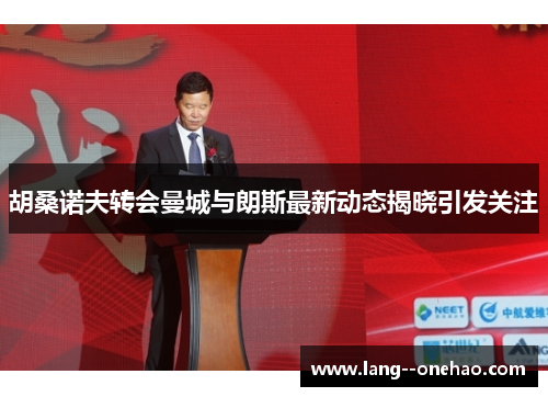 胡桑诺夫转会曼城与朗斯最新动态揭晓引发关注