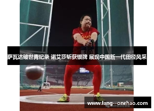 萨瓦达破世青纪录 诺艾莎斩获银牌 展现中国新一代田径风采 萨瓦达破世青纪录 诺艾莎斩获银牌 展现中国新一代田径风采
