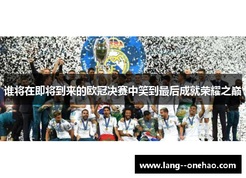 谁将在即将到来的欧冠决赛中笑到最后成就荣耀之巅 谁将在即将到来的欧冠决赛中笑到最后成就荣耀之巅