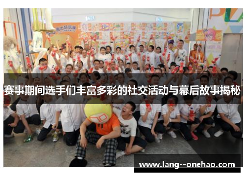 赛事期间选手们丰富多彩的社交活动与幕后故事揭秘