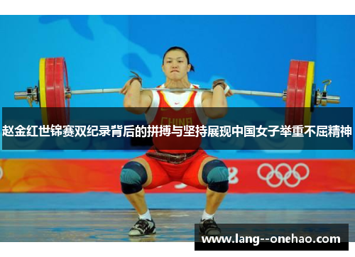 赵金红世锦赛双纪录背后的拼搏与坚持展现中国女子举重不屈精神 赵金红世锦赛双纪录背后的拼搏与坚持展现中国女子举重不屈精神