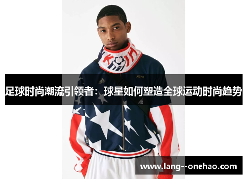 足球时尚潮流引领者:球星如何塑造全球运动时尚趋势 足球时尚潮流引领者:球星如何塑造全球运动时尚趋势
