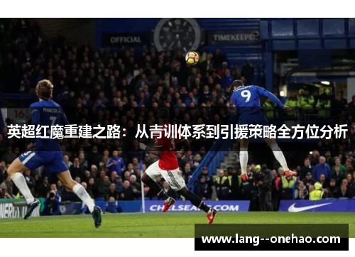 英超红魔重建之路:从青训体系到引援策略全方位分析 英超红魔重建之路:从青训体系到引援策略全方位分析