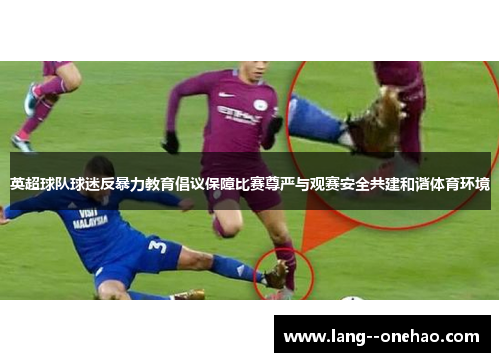 英超球队球迷反暴力教育倡议保障比赛尊严与观赛安全共建和谐体育环境