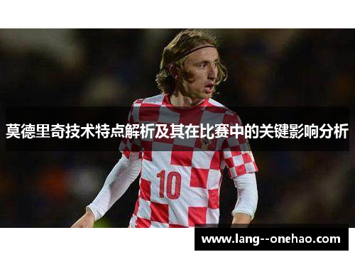 莫德里奇技术特点解析及其在比赛中的关键影响分析 莫德里奇技术特点解析及其在比赛中的关键影响分析