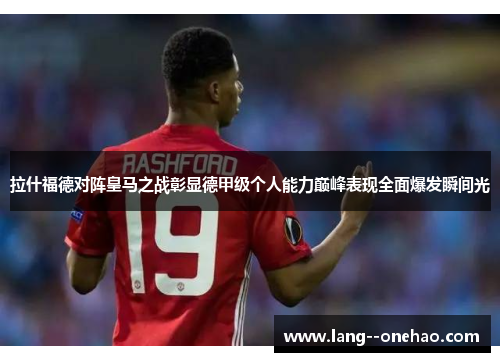 拉什福德对阵皇马之战彰显德甲级个人能力巅峰表现全面爆发瞬间光