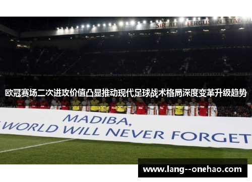 欧冠赛场二次进攻价值凸显推动现代足球战术格局深度变革升级趋势
