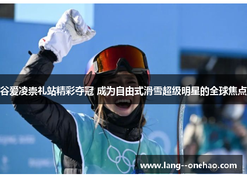 谷爱凌崇礼站精彩夺冠 成为自由式滑雪超级明星的全球焦点