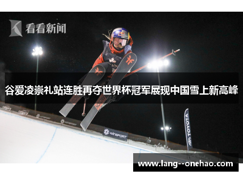 谷爱凌崇礼站连胜再夺世界杯冠军展现中国雪上新高峰