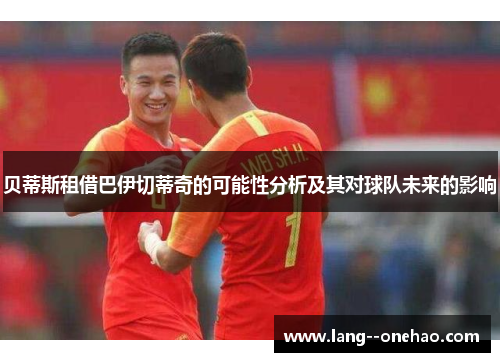 贝蒂斯租借巴伊切蒂奇的可能性分析及其对球队未来的影响