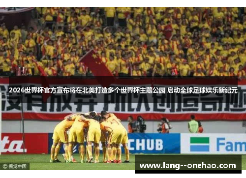 2026世界杯官方宣布将在北美打造多个世界杯主题公园 启动全球足球娱乐新纪元