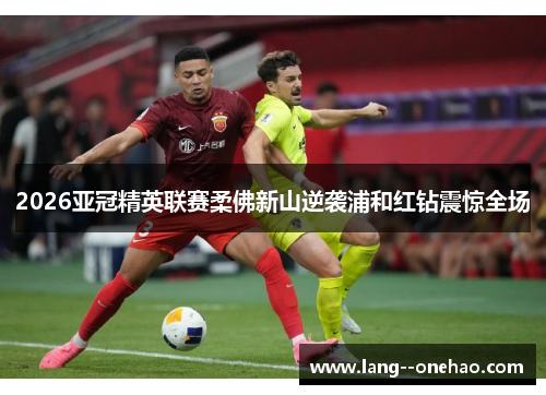2026亚冠精英联赛柔佛新山逆袭浦和红钻震惊全场