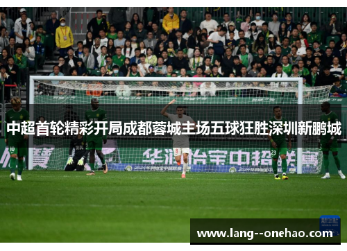 中超首轮精彩开局成都蓉城主场五球狂胜深圳新鹏城