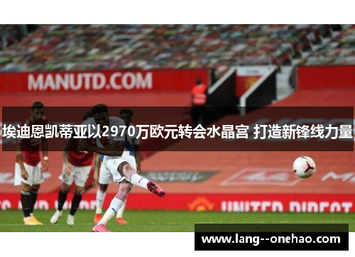 埃迪恩凯蒂亚以2970万欧元转会水晶宫 打造新锋线力量