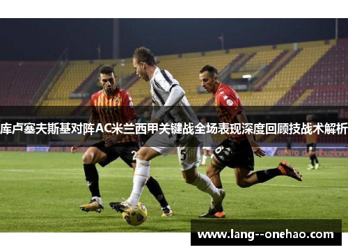 库卢塞夫斯基对阵AC米兰西甲关键战全场表现深度回顾技战术解析 库卢塞夫斯基对阵AC米兰西甲关键战全场表现深度回顾技战术解析