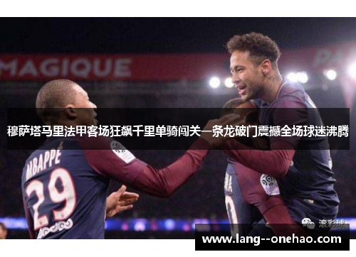 穆萨塔马里法甲客场狂飙千里单骑闯关一条龙破门震撼全场球迷沸腾