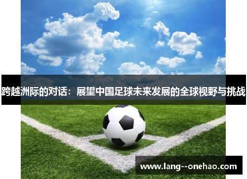 跨越洲际的对话:展望中国足球未来发展的全球视野与挑战 跨越洲际的对话:展望中国足球未来发展的全球视野与挑战