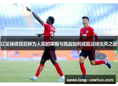 辽足保级背后鲜为人知的策略与挑战如何成就这场生死之战