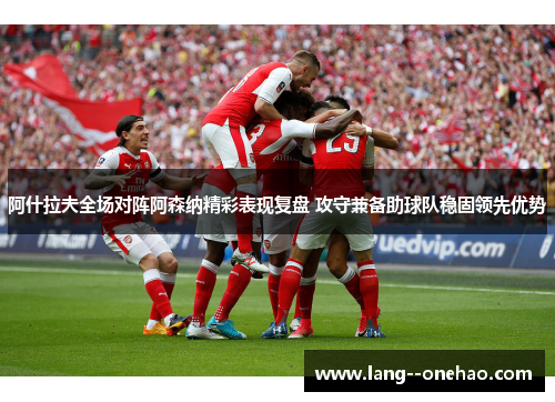 阿什拉夫全场对阵阿森纳精彩表现复盘 攻守兼备助球队稳固领先优势