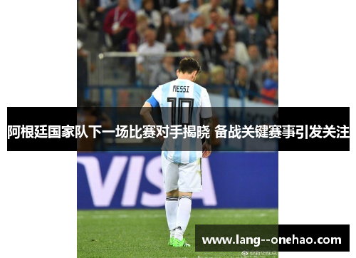 阿根廷国家队下一场比赛对手揭晓 备战关键赛事引发关注