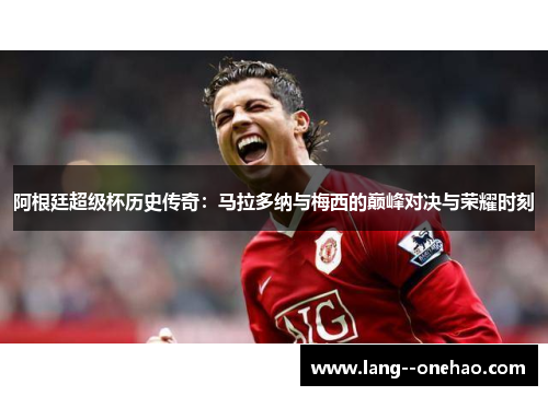 阿根廷超级杯历史传奇：马拉多纳与梅西的巅峰对决与荣耀时刻