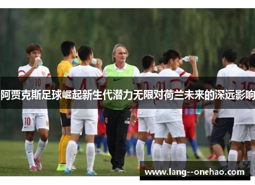 阿贾克斯足球崛起新生代潜力无限对荷兰未来的深远影响