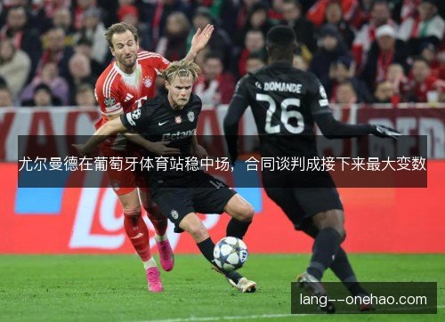 尤尔曼德在葡萄牙体育站稳中场，合同谈判成接下来最大变数